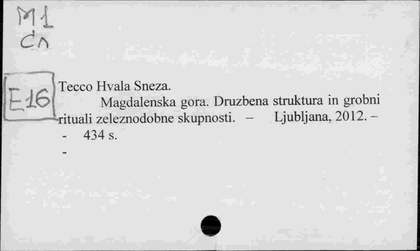 ﻿Ml
Tecco Hvala Sneza.
Magdalenska gora. Druzbena struktura in grobni ^■ritualі zeleznodobne skupnosti. - Ljubljana. 2012,-
- 434 s.